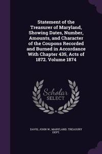 Statement of the Treasurer of Maryland, Showing Dates, Number, Amounts, and Character of the Coupons Recorded and Burned in Accordance with Chapter 435, Acts of 1872. Volume 1874