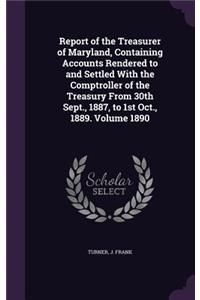 Report of the Treasurer of Maryland, Containing Accounts Rendered to and Settled With the Comptroller of the Treasury From 30th Sept., 1887, to 1st Oct., 1889. Volume 1890