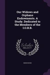 Our Widows and Orphans Endowments. A Study. Dedicated to the Members of the I.O.B.B.