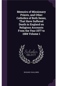 Memoirs of Missionary Priests, and Other Catholics of Both Sexes, That Have Suffered Death in England on Religious Accounts From the Year 1577 to 1684 Volume 1