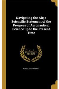 Navigating the Air; a Scientific Statement of the Progress of Aeronautical Science up to the Present Time