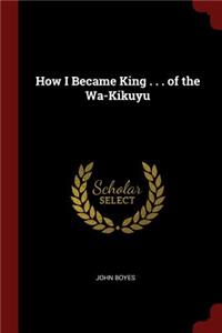 How I Became King . . . of the Wa-Kikuyu