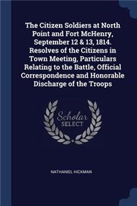 The Citizen Soldiers at North Point and Fort McHenry, September 12 & 13, 1814. Resolves of the Citizens in Town Meeting, Particulars Relating to the Battle, Official Correspondence and Honorable Discharge of the Troops