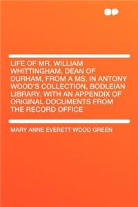 Life of Mr. William Whittingham, Dean of Durham, from a Ms. in Antony Wood's Collection, Bodleian Library. with an Appendix of Original Documents from the Record Office