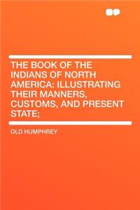 The Book of the Indians of North America: Illustrating Their Manners, Customs, and Present State;