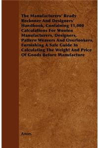 The Manufacturers\' Ready Reckoner And Designers\' Handbook, Containing 11,000 Calculations For Woolen Manufacturers, Designers, Pattern Weavers And Overlookers, Furnishing A Safe Guide In Calculating The Weight And Price Of Goods Before Manufactur