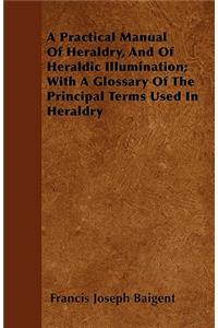 Practical Manual Of Heraldry, And Of Heraldic Illumination; With A Glossary Of The Principal Terms Used In Heraldry