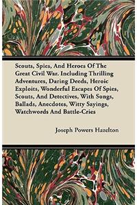 Scouts, Spies, And Heroes Of The Great Civil War. Including Thrilling Adventures, Daring Deeds, Heroic Exploits, Wonderful Escapes Of Spies, Scouts, And Detectives, With Songs, Ballads, Anecdotes, Witty Sayings, Watchwords And Battle-Cries