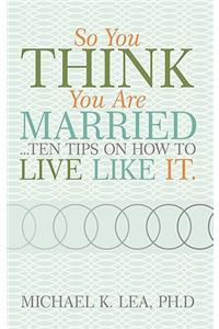 So You Think You Are Married ...Ten Tips on How to Live Like It.