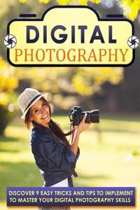 Digital Photography: Discover 9 Easy Tricks and Tips to Implement to Master Your Digital Photography Skills