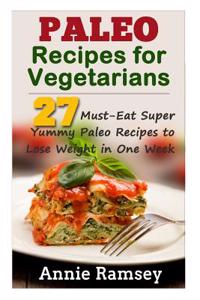 Paleo Recipes for Vegetarians: 27 Must-Eat Super Yummy Paleo Recipes to Lose Weight in One Week!