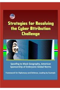 Strategies for Resolving the Cyber Attribution Challenge - Spoofing to Mask Geography, American Sponsorship of Embryonic Global Norms, Framework for Diplomacy and Defense, Leading by Example