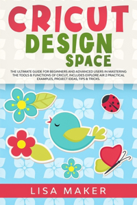 Cricut Design Space: The Ultimate Guide for Beginners and Advanced Users in Mastering the Tools & Functions of Cricut, Includes Explore Air 2 Practical Examples, Project