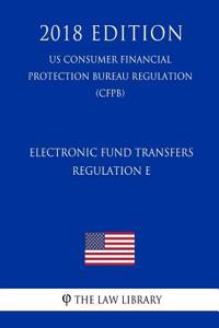 Electronic Fund Transfers, Regulation E (Us Consumer Financial Protection Bureau Regulation) (Cfpb) (2018 Edition)