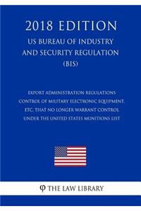 Export Administration Regulations - Control of Military Electronic Equipment, etc, that No Longer Warrant Control Under the United States Munitions List (US Bureau of Industry and Security Regulation) (BIS) (2018 Edition)