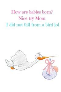 How are babies born? Nice try mum I did not fall from a bird lol