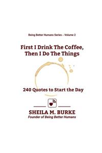 First I Drink the Coffee, Then I Do the Things: 240 Quotes to Start the Day