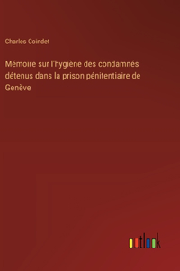 Mémoire sur l'hygiène des condamnés détenus dans la prison pénitentiaire de Genève
