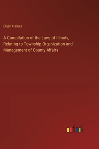 Compilation of the Laws of Illinois, Relating to Township Organization and Management of County Affairs