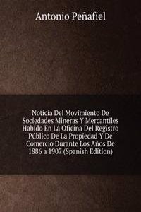 Noticia Del Movimiento De Sociedades Mineras Y Mercantiles Habido En La Oficina Del Registro Publico De La Propiedad Y De Comercio Durante Los Anos De 1886 a 1907
