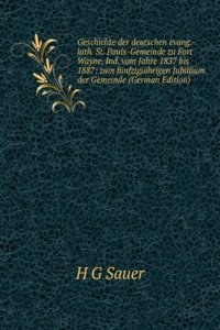 Geschichte der deutschen evang.-luth. St. Pauls-Gemeinde zu Fort Wayne, Ind. vom Jahre 1837 bis 1887: zum funfzigjahrigen Jubilaum der Gemeinde (German Edition)