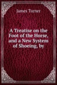 Treatise on the Foot of the Horse, and a New System of Shoeing, by.
