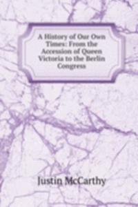 History of Our Own Times: From the Accession of Queen Victoria to the Berlin Congress