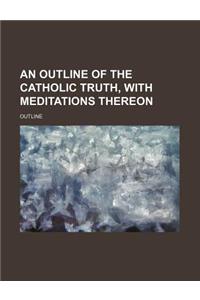 An Outline of the Catholic Truth, with Meditations Thereon