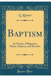 Baptism: Its Nature, Obligation, Mode, Subjects, and Benefits (Classic Reprint)