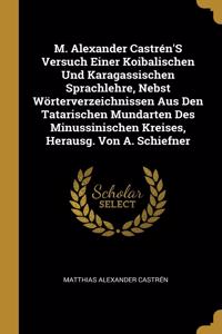 M. Alexander Castrén'S Versuch Einer Koibalischen Und Karagassischen Sprachlehre, Nebst Wörterverzeichnissen Aus Den Tatarischen Mundarten Des Minussinischen Kreises, Herausg. Von A. Schiefner