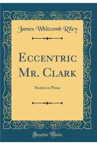 Eccentric Mr. Clark: Stories in Prose (Classic Reprint)