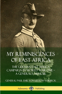 My Reminiscences of East Africa: The German East Africa Campaign in World War One – A General’s Memoir