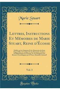 Lettres, Instructions Et Mï¿½moires de Marie Stuart, Reine d'ï¿½cosse, Vol. 3: Publiï¿½s Sur Les Originaux Et Les Manuscrits Du State Paper Office de Londres Et Des Principales Archives Et Bibliothï¿½ques de l'Europe, Et Accompagnï¿½s d'Un Rï¿½sumï