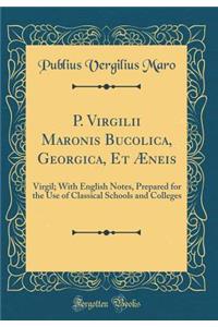 P. Virgilii Maronis Bucolica, Georgica, Et Æneis: Virgil; With English Notes, Prepared for the Use of Classical Schools and Colleges (Classic Reprint)