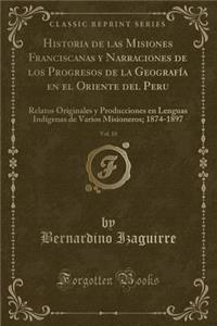 Historia de Las Misiones Franciscanas Y Narraciones de Los Progresos de la GeografÃ­a En El Oriente del Peru, Vol. 10: Relatos Originales Y Producciones En Lenguas IndÃ­genas de Varios Misioneros; 1874-1897 (Classic Reprint)