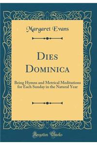 Dies Dominica: Being Hymns and Metrical Meditations for Each Sunday in the Natural Year (Classic Reprint): Being Hymns and Metrical Meditations for Each Sunday in the Natural Year (Classic Reprint)