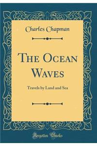 The Ocean Waves: Travels by Land and Sea (Classic Reprint)