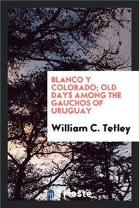 Blanco Y Colorado; Old Days Among the Gauchos of Uruguay