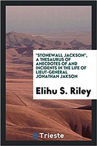 Stonewall Jackson, a Thesaurus of Anecdotes of and Incidents in the Life of Lieut-General Jonathan Jakson