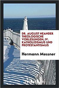Dr. August Neander Theologische Vorlesungen; IV. Katholizismus Und Protestantismus