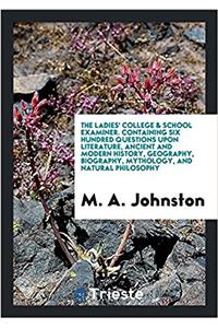 Ladies' College & School Examiner. Containing Six Hundred Questions Upon Literature, Ancient and Modern History, Geography, Biography, Mythology, and Natural Philosophy