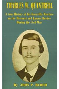 Charles W Quantrell: A True History of His Guerrilla Warfare on the Missouri and Kansas Border During the Civil War