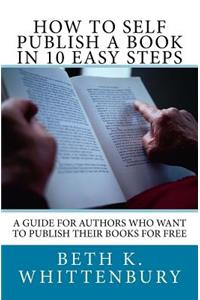 How to Self-Publish a Book in Ten Easy Steps: A Guide for Authors Who Want to Publish Their Books for Free