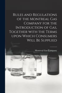 Rules and Regulations of the Montreal Gas Company for the Introduction of Gas, Together With the Terms Upon Which Consumers Will Be Supplied [microform]