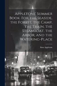 Appletons' Summer Book. For the Seaside, the Forest, the Camp, the Train, the Steamboat, the Arbor, and the Watering-place