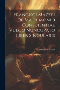 Francisci Mazzei De Matrimonio Conscientiae Vulgo Nuncupato Liber Singularis