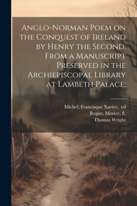 Anglo-Norman Poem on the Conquest of Ireland by Henry the Second, From a Manuscript Preserved in the Archiepiscopal Library at Lambeth Palace;