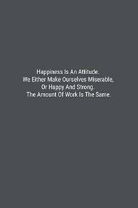 Happiness Is An Attitude. We Either Make Ourselves Miserable, Or Happy And Strong. The Amount Of Work Is The Same.