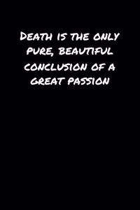 Death Is The Only Pure Beautiful Conclusion Of A Great Passion