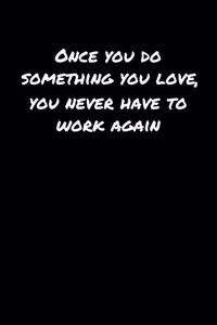 Once You Do Something You Love You Never Have To Work Again
